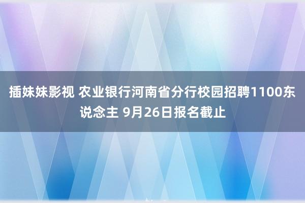 插妹妹影视 农业银行河南省分行校园招聘1100东说念主 9月26日报名截止