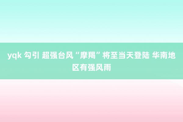 yqk 勾引 超强台风“摩羯”将至当天登陆 华南地区有强风雨