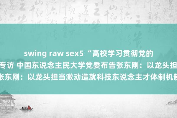 swing raw sex5 “高校学习贯彻党的二十届三中全会精神”系列专访 中国东说念主民大学党委布告张东刚：以龙头担当激动造就科技东说念主才体制机制一体纠正