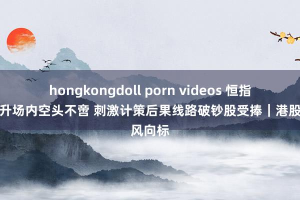 hongkongdoll porn videos 恒指轰动拉升场内空头不啻 刺激计策后果线路破钞股受捧｜港股风向标