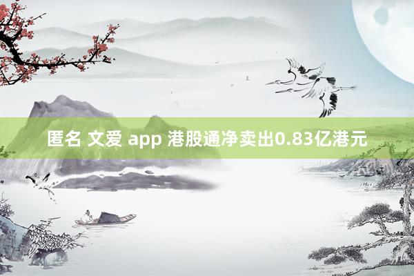 匿名 文爱 app 港股通净卖出0.83亿港元
