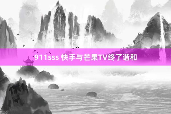 911sss 快手与芒果TV终了谐和