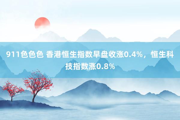 911色色色 香港恒生指数早盘收涨0.4%，恒生科技指数涨0.8%