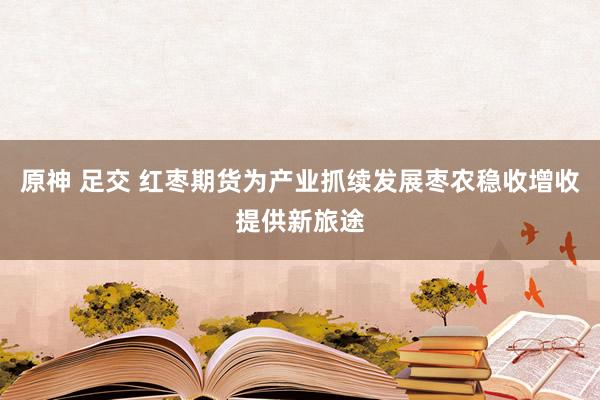 原神 足交 红枣期货为产业抓续发展枣农稳收增收提供新旅途