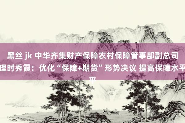 黑丝 jk 中华齐集财产保障农村保障管事部副总司理时秀霞：优化“保障+期货”形势决议 提高保障水平