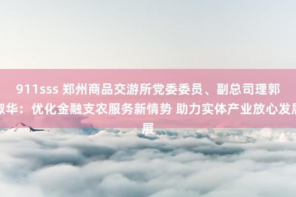 911sss 郑州商品交游所党委委员、副总司理郭淑华：优化金融支农服务新情势 助力实体产业放心发展