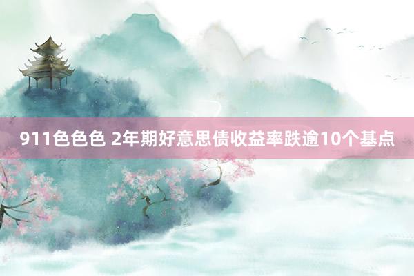 911色色色 2年期好意思债收益率跌逾10个基点