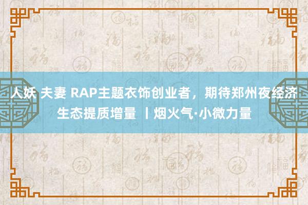人妖 夫妻 RAP主题衣饰创业者，期待郑州夜经济生态提质增量 丨烟火气·小微力量