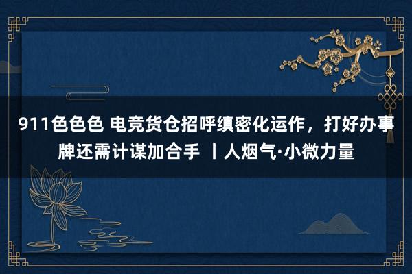 911色色色 电竞货仓招呼缜密化运作，打好办事牌还需计谋加合手 丨人烟气·小微力量
