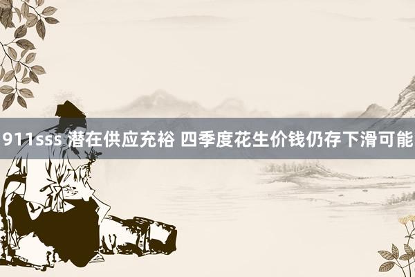 911sss 潜在供应充裕 四季度花生价钱仍存下滑可能