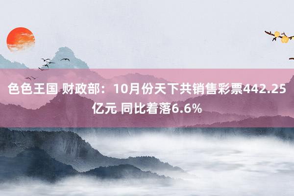 色色王国 财政部：10月份天下共销售彩票442.25亿元 同比着落6.6%