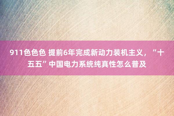 911色色色 提前6年完成新动力装机主义，“十五五”中国电力系统纯真性怎么普及