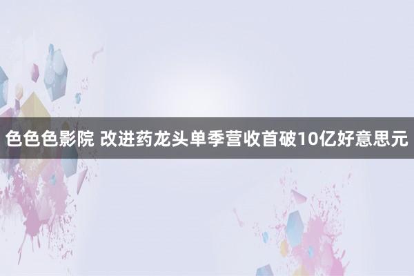 色色色影院 改进药龙头单季营收首破10亿好意思元
