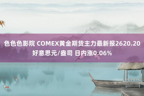 色色色影院 COMEX黄金期货主力最新报2620.20好意思元/盎司 日内涨0.06%