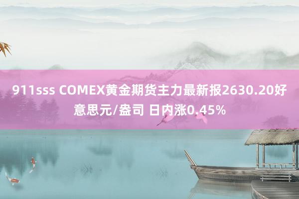 911sss COMEX黄金期货主力最新报2630.20好意思元/盎司 日内涨0.45%