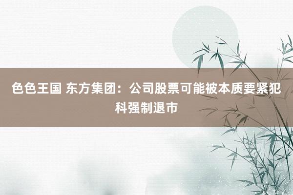 色色王国 东方集团：公司股票可能被本质要紧犯科强制退市