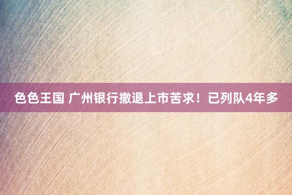 色色王国 广州银行撤退上市苦求！已列队4年多