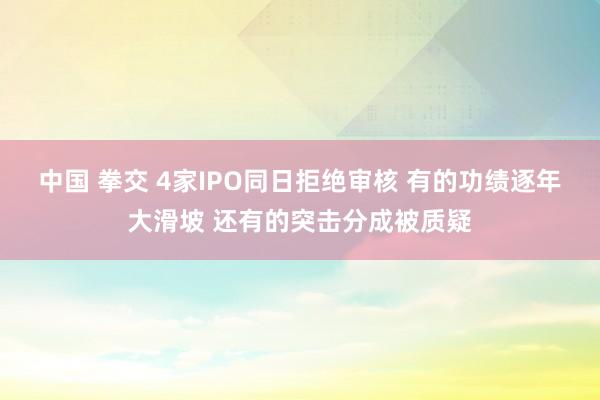 中国 拳交 4家IPO同日拒绝审核 有的功绩逐年大滑坡 还有的突击分成被质疑