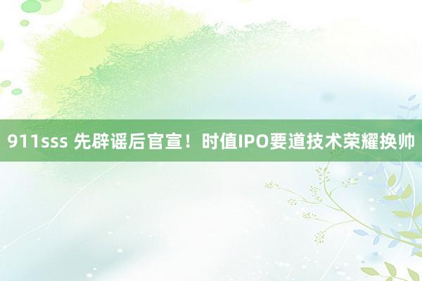 911sss 先辟谣后官宣！时值IPO要道技术荣耀换帅