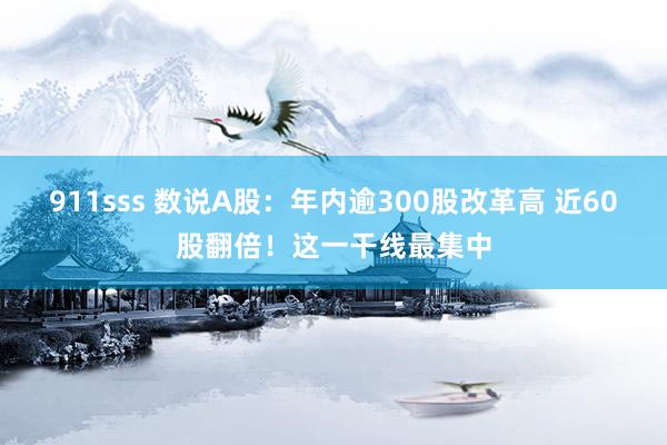 911sss 数说A股：年内逾300股改革高 近60股翻倍！这一干线最集中