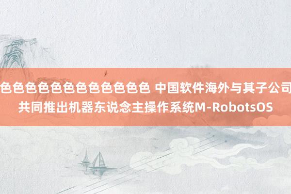 色色色色色色色色色色色色 中国软件海外与其子公司共同推出机器东说念主操作系统M-RobotsOS