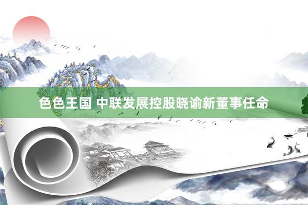 色色王国 中联发展控股晓谕新董事任命