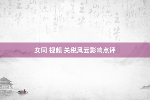 女同 视频 关税风云影响点评