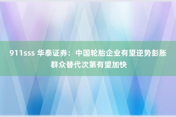 911sss 华泰证券：中国轮胎企业有望逆势彭胀 群众替代次第有望加快