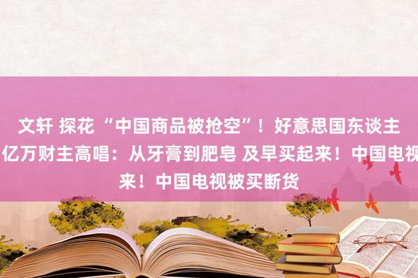 文轩 探花 “中国商品被抢空”！好意思国东谈主狂放囤货 亿万财主高唱：从牙膏到肥皂 及早买起来！中国电视被买断货